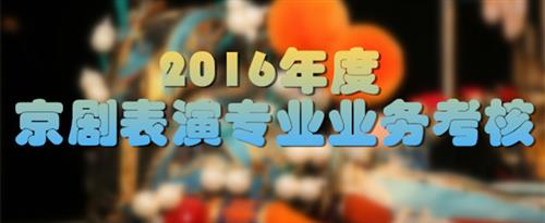 嗯啊鸡吧好大插快点好舒服啊视频国家京剧院2016年度京剧表演专业业务考...